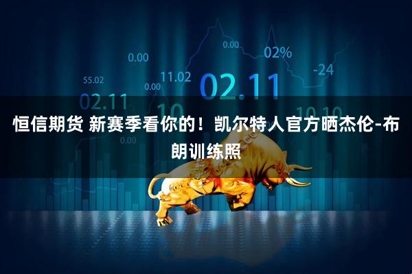 恒信期货 新赛季看你的！凯尔特人官方晒杰伦-布朗训练照