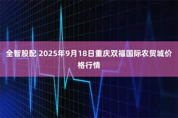 全智股配 2025年9月18日重庆双福国际农贸城价格行情