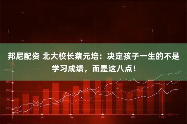 邦尼配资 北大校长蔡元培：决定孩子一生的不是学习成绩，而是这八点！