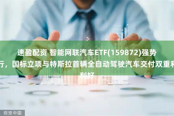 速盈配资 智能网联汽车ETF(159872)强势上行，国标立项与特斯拉首辆全自动驾驶汽车交付双重利好