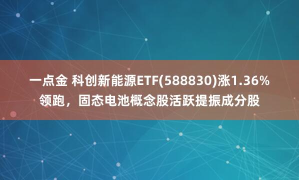 一点金 科创新能源ETF(588830)涨1.36%领跑，固态电池概念股活跃提振成分股
