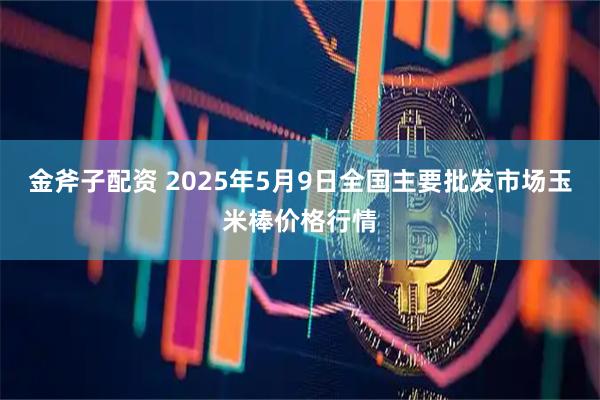 金斧子配资 2025年5月9日全国主要批发市场玉米棒价格行情