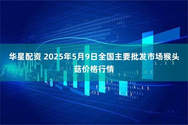 华星配资 2025年5月9日全国主要批发市场猴头菇价格行情