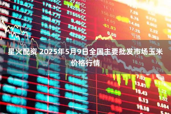 星火配资 2025年5月9日全国主要批发市场玉米价格行情