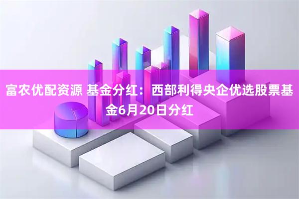 富农优配资源 基金分红：西部利得央企优选股票基金6月20日分红