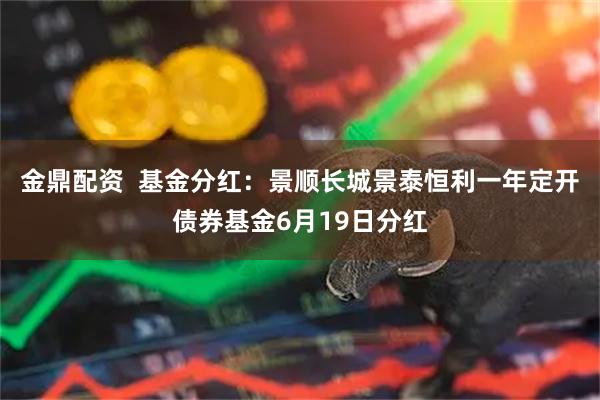 金鼎配资  基金分红：景顺长城景泰恒利一年定开债券基金6月19日分红