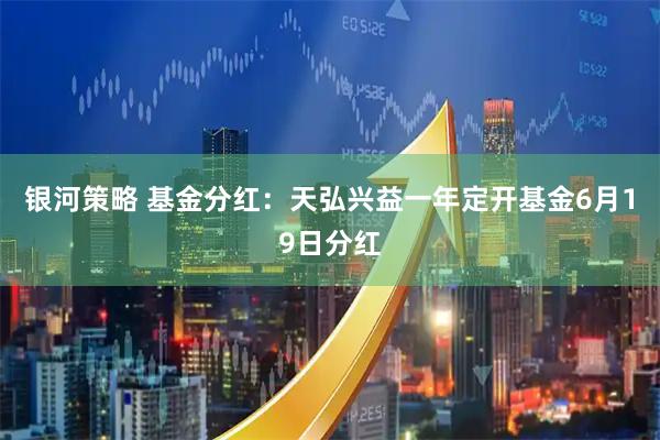 银河策略 基金分红：天弘兴益一年定开基金6月19日分红