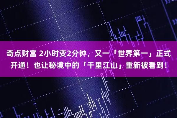 奇点财富 2小时变2分钟，又一「世界第一」正式开通！也让秘境中的「千里江山」重新被看到！
