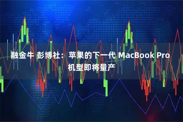 融金牛 彭博社：苹果的下一代 MacBook Pro 机型即将量产