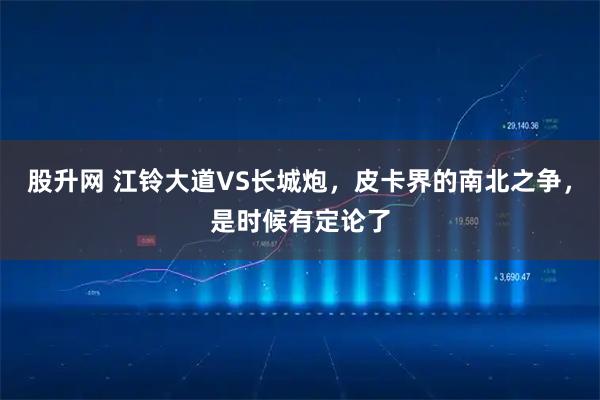 股升网 江铃大道VS长城炮，皮卡界的南北之争，是时候有定论了