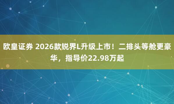 欧皇证券 2026款锐界L升级上市！二排头等舱更豪华，指导价22.98万起