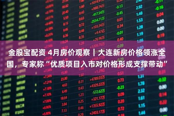 金股宝配资 4月房价观察｜大连新房价格领涨全国，专家称“优质项目入市对价格形成支撑带动”