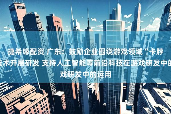 捷希缘配资 广东：鼓励企业围绕游戏领域“卡脖子”技术开展研发 支持人工智能等前沿科技在游戏研发中的运用