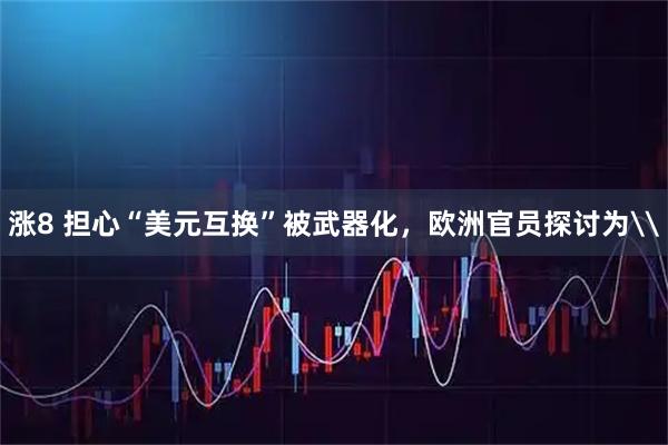 涨8 担心“美元互换”被武器化，欧洲官员探讨为\