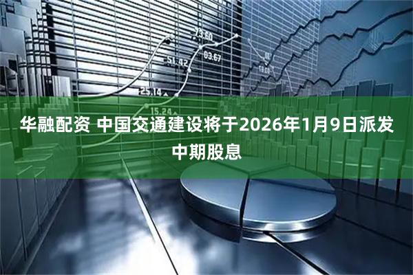 华融配资 中国交通建设将于2026年1月9日派发中期股息