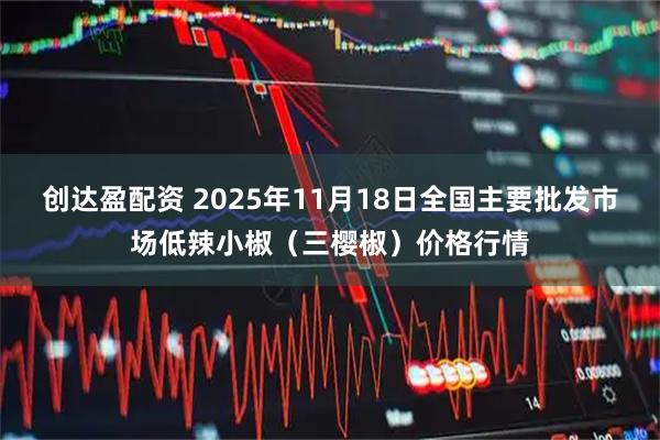 创达盈配资 2025年11月18日全国主要批发市场低辣小椒（三樱椒）价格行情