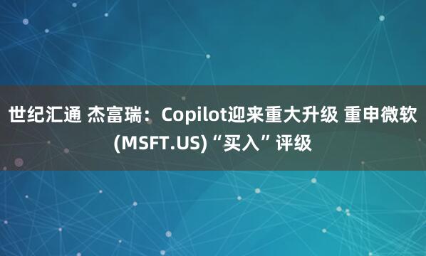 世纪汇通 杰富瑞：Copilot迎来重大升级 重申微软(MSFT.US)“买入”评级