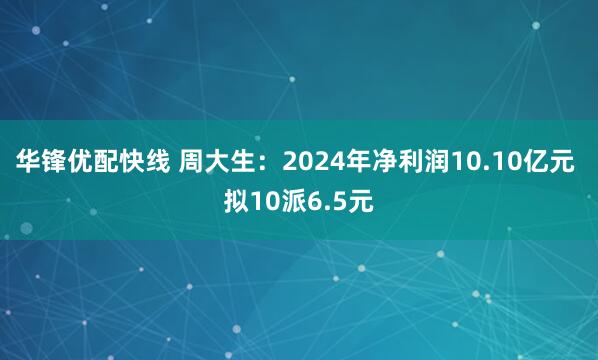 华锋优配快线 周大生：2024年净利润10.10亿元 拟10派6.5元
