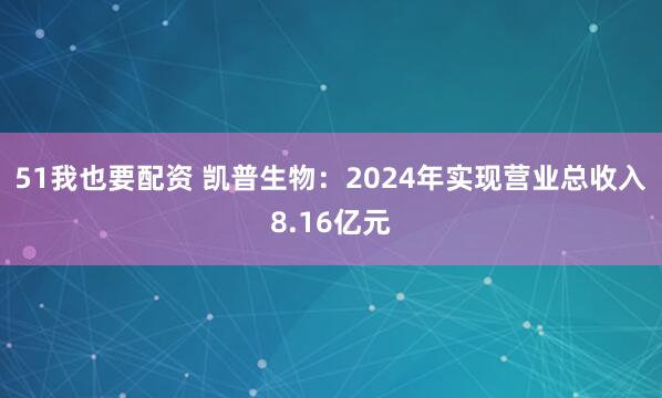 51我也要配资 凯普生物：2024年实现营业总收入8.16亿元