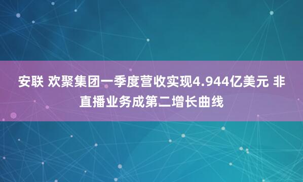 安联 欢聚集团一季度营收实现4.944亿美元 非直播业务成第二增长曲线