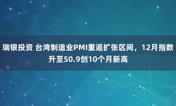 瑞银投资 台湾制造业PMI重返扩张区间，12月指数升至50.9创10个月新高