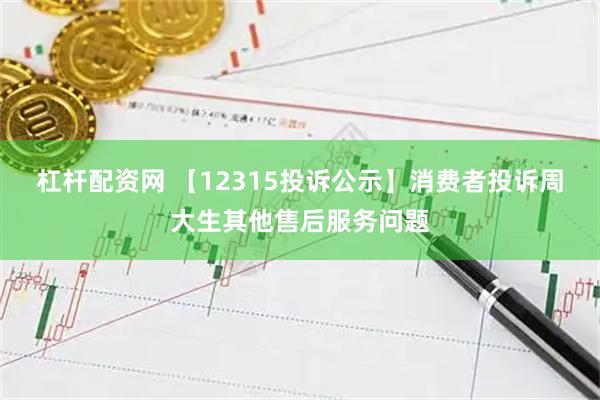 杠杆配资网 【12315投诉公示】消费者投诉周大生其他售后服务问题