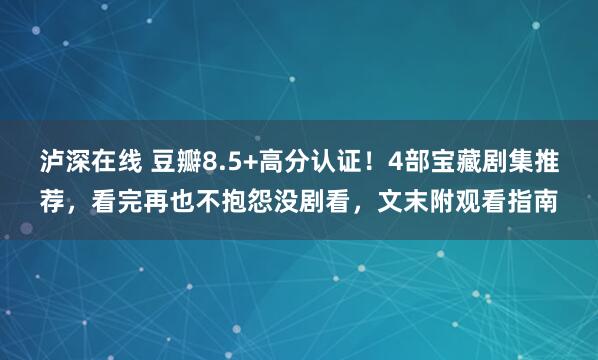 泸深在线 豆瓣8.5+高分认证！4部宝藏剧集推荐，看完再也不抱怨没剧看，文末附观看指南