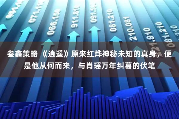 叁鑫策略 《逍遥》原来红烨神秘未知的真身，便是他从何而来，与肖瑶万年纠葛的伏笔