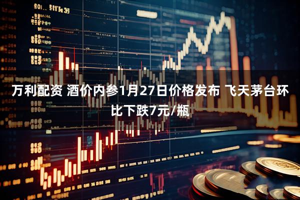 万利配资 酒价内参1月27日价格发布 飞天茅台环比下跌7元/瓶