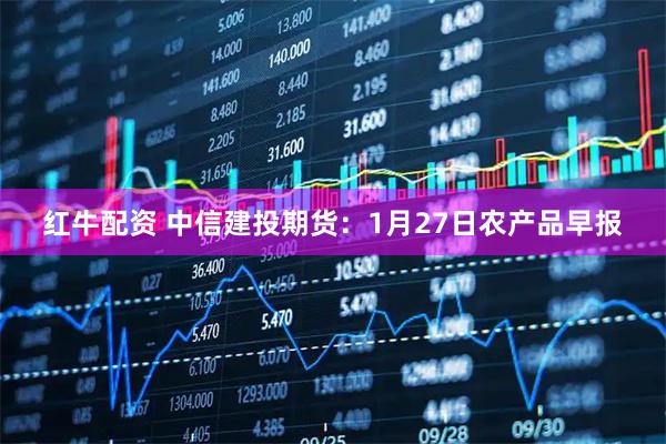 红牛配资 中信建投期货：1月27日农产品早报