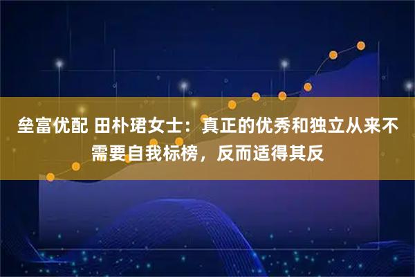 垒富优配 田朴珺女士：真正的优秀和独立从来不需要自我标榜，反而适得其反