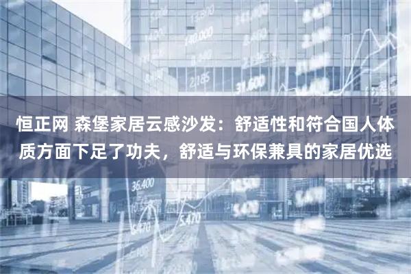 恒正网 森堡家居云感沙发：舒适性和符合国人体质方面下足了功夫，舒适与环保兼具的家居优选