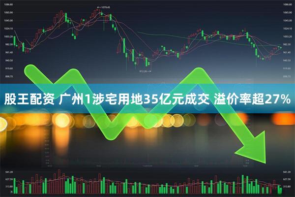 股王配资 广州1涉宅用地35亿元成交 溢价率超27%