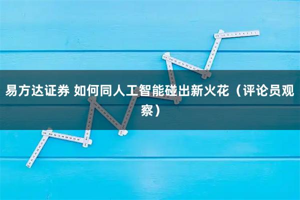 易方达证券 如何同人工智能碰出新火花（评论员观察）