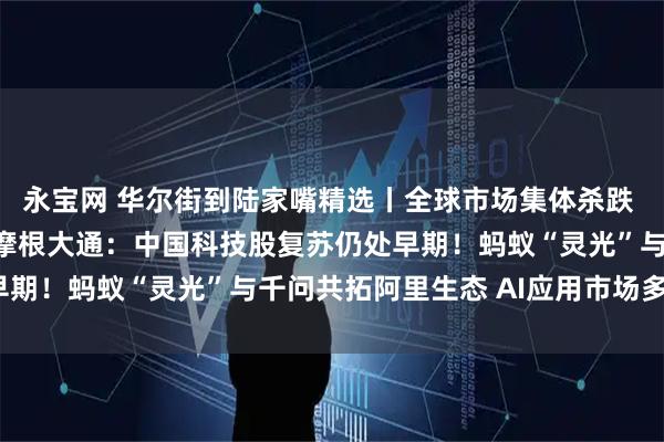 永宝网 华尔街到陆家嘴精选丨全球市场集体杀跌 德银称崩盘风险较低！摩根大通：中国科技股复苏仍处早期！蚂蚁“灵光”与千问共拓阿里生态 AI应用市场多大？