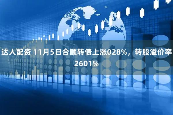 达人配资 11月5日合顺转债上涨028%，转股溢价率2601%