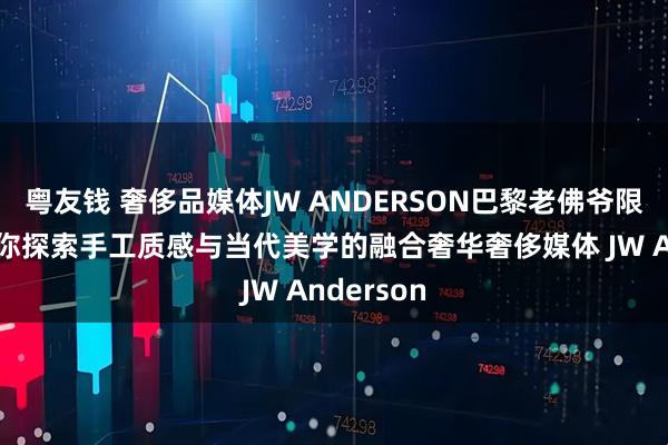 粤友钱 奢侈品媒体JW ANDERSON巴黎老佛爷限时店，带你探索手工质感与当代美学的融合奢华奢侈媒体 JW Anderson