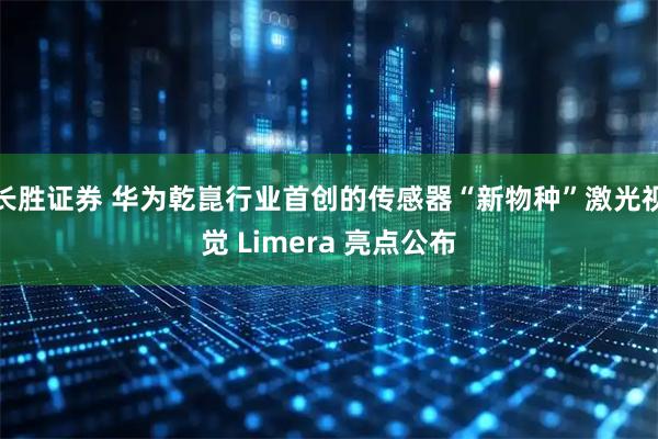 长胜证券 华为乾崑行业首创的传感器“新物种”激光视觉 Limera 亮点公布