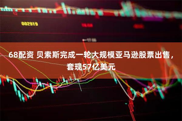 68配资 贝索斯完成一轮大规模亚马逊股票出售，套现57亿美元