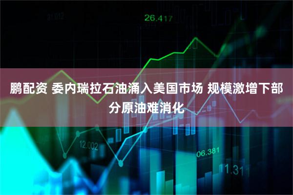 鹏配资 委内瑞拉石油涌入美国市场 规模激增下部分原油难消化