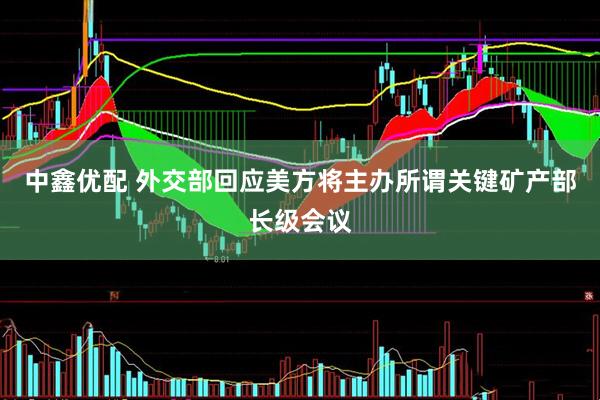 中鑫优配 外交部回应美方将主办所谓关键矿产部长级会议
