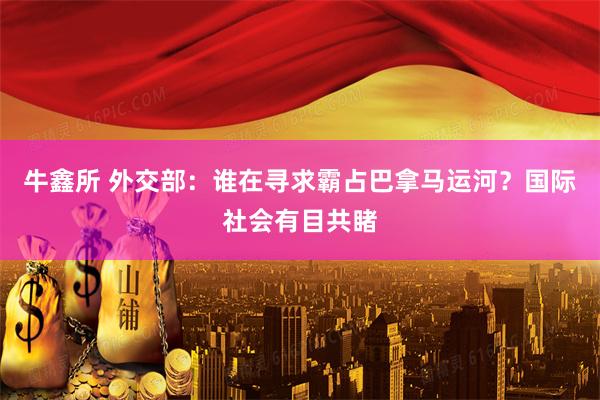 牛鑫所 外交部：谁在寻求霸占巴拿马运河？国际社会有目共睹